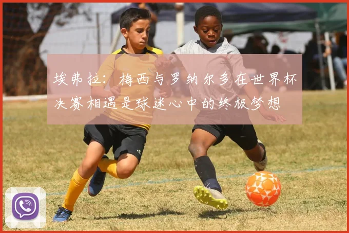 埃弗拉：梅西与罗纳尔多在世界杯决赛相遇是球迷心中的终极梦想