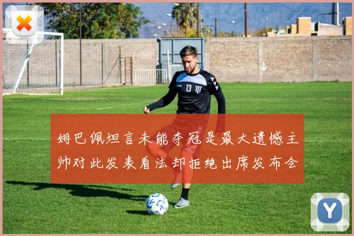 姆巴佩坦言未能夺冠是最大遗憾主帅对此发表看法却拒绝出席发布会