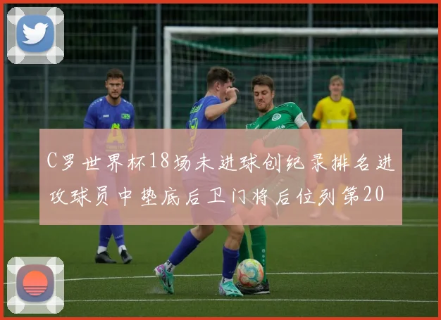 C罗世界杯18场未进球创纪录排名进攻球员中垫底后卫门将后位列第20