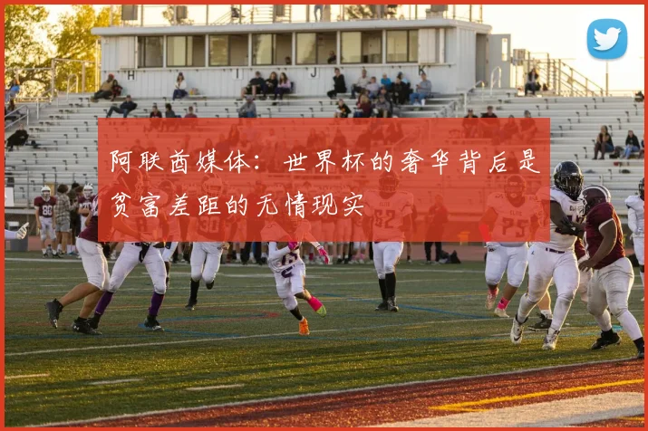 阿联酋媒体：世界杯的奢华背后是贫富差距的无情现实