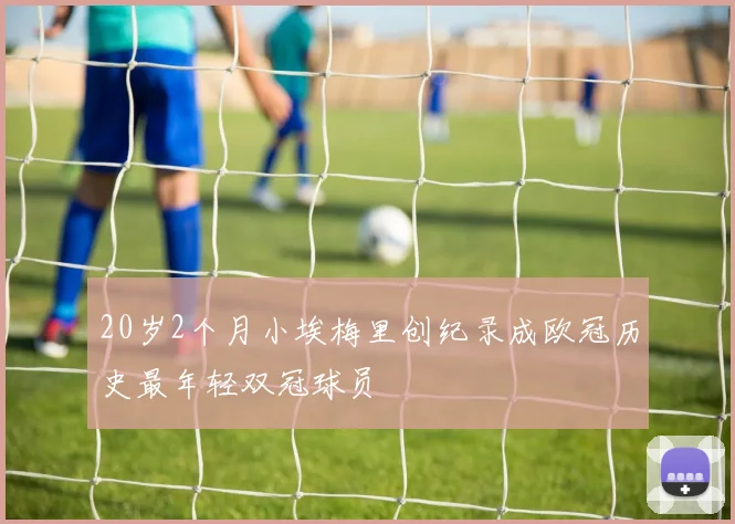 20岁2个月小埃梅里创纪录成欧冠历史最年轻双冠球员
