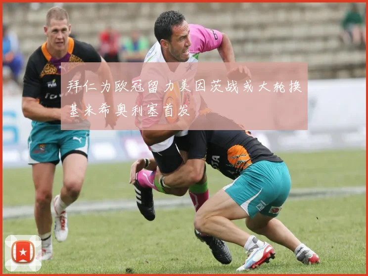 拜仁为欧冠留力美因茨战或大轮换基米希奥利塞首发
