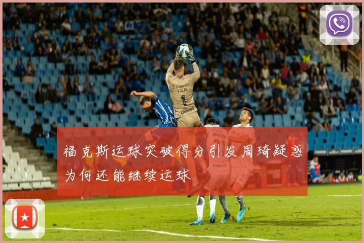 福克斯运球突破得分引发周琦疑惑为何还能继续运球