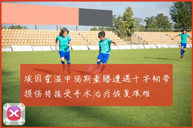 埃因霍温中场斯豪滕遭遇十字韧带损伤将接受手术治疗恢复艰难