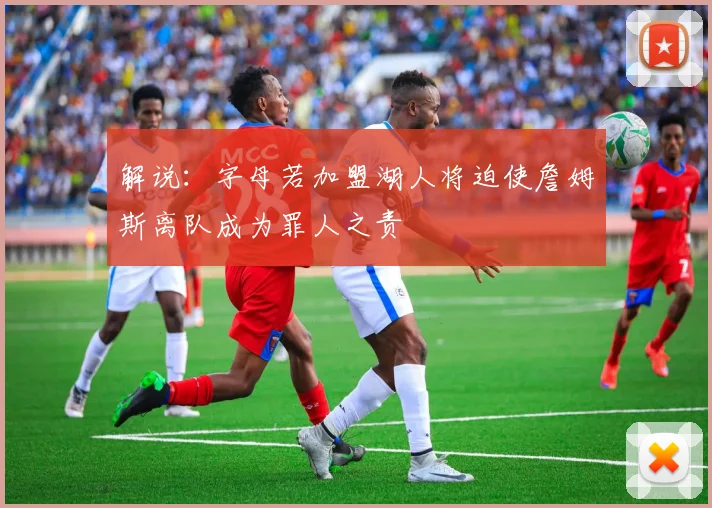 解说：字母若加盟湖人将迫使詹姆斯离队成为罪人之责