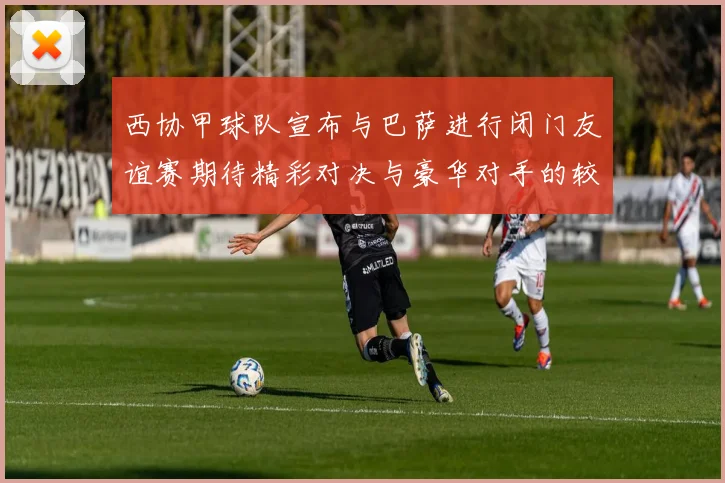 西协甲球队宣布与巴萨进行闭门友谊赛期待精彩对决与豪华对手的较量