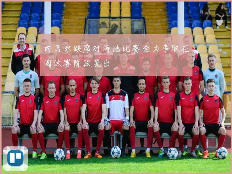 内马尔缺席对海地比赛全力争取在淘汰赛阶段复出
