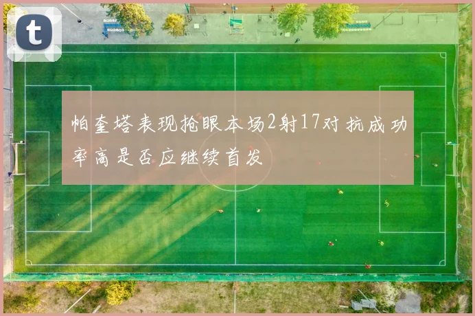 帕奎塔表现抢眼本场2射17对抗成功率高是否应继续首发