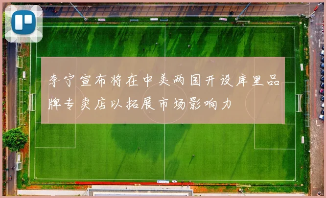 李宁宣布将在中美两国开设库里品牌专卖店以拓展市场影响力