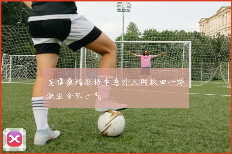 克雷桑精彩传中意外入网扳回一球激发全队士气