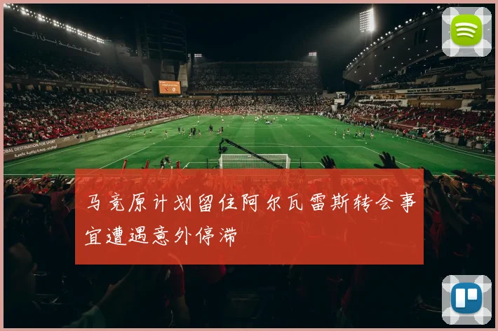 马竞原计划留住阿尔瓦雷斯转会事宜遭遇意外停滞