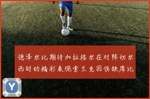 德泽尔比期待加拉格尔在对阵切尔西时的精彩表现索兰克因伤缺席比赛
