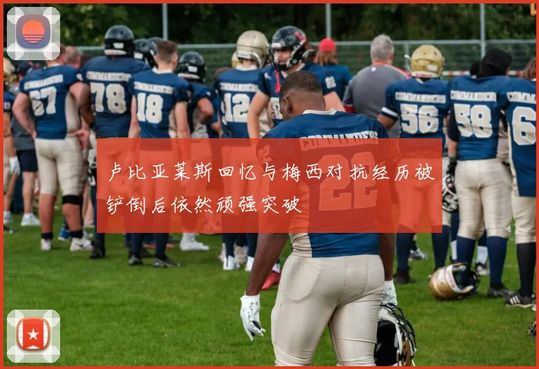 卢比亚莱斯回忆与梅西对抗经历被铲倒后依然顽强突破