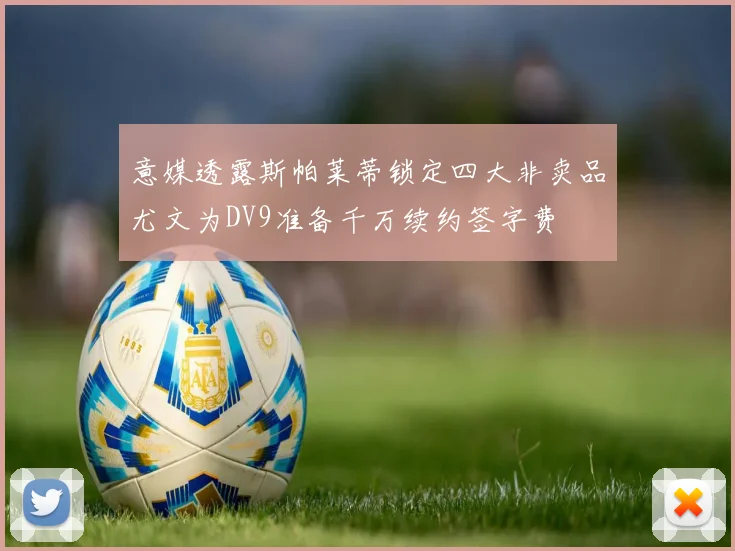 意媒透露斯帕莱蒂锁定四大非卖品尤文为DV9准备千万续约签字费